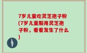 7岁儿童吃灵芝孢子粉(7岁儿童服用灵芝孢子粉，看看发生了什么)