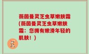 薇茵曼灵芝虫草嫩肤霜(薇茵曼灵芝虫草嫩肤霜：您拥有嫩滑年轻的肌肤！)