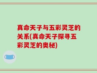 真命天子与五彩灵芝的关系(真命天子探寻五彩灵芝的奥秘)