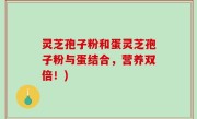 灵芝孢子粉和蛋灵芝孢子粉与蛋结合，营养双倍！)