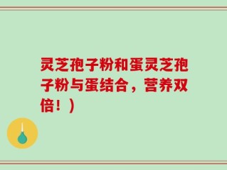 灵芝孢子粉和蛋灵芝孢子粉与蛋结合，营养双倍！)