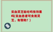 贫血灵芝能吃吗有效果吗(贫血患者可食用灵芝，有帮助？)