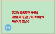 灵芝(破壁)孢子粉(破壁灵芝孢子粉的功效与作用简介)