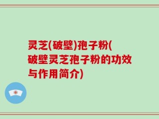 灵芝(破壁)孢子粉(破壁灵芝孢子粉的功效与作用简介)