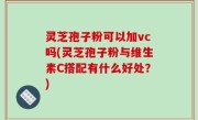 灵芝孢子粉可以加vc吗(灵芝孢子粉与维生素C搭配有什么好处？)