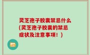 灵芝孢子胶囊禁忌什么(灵芝孢子胶囊的禁忌症状及注意事项！)