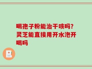 喝孢子粉能治干咳吗？灵芝能直接用开水泡开喝吗