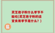 灵芝孢子粉什么季节不能吃(灵芝孢子粉的适宜食用季节是什么？)