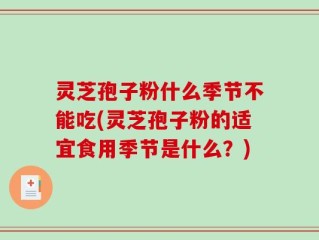 灵芝孢子粉什么季节不能吃(灵芝孢子粉的适宜食用季节是什么？)