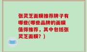 张灵芝面膜推荐牌子有哪些(哪些品牌的面膜值得推荐，其中包括张灵芝面膜？)