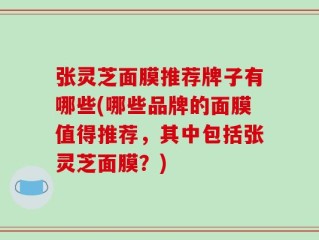 张灵芝面膜推荐牌子有哪些(哪些品牌的面膜值得推荐，其中包括张灵芝面膜？)