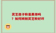 灵芝孢子粉是黑得吗 ？如何辨别灵芝粉好坏