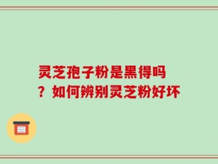 灵芝孢子粉是黑得吗 ？如何辨别灵芝粉好坏