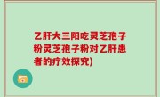 乙肝大三阳吃灵芝孢子粉灵芝孢子粉对乙肝患者的疗效探究)