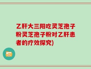 乙肝大三阳吃灵芝孢子粉灵芝孢子粉对乙肝患者的疗效探究)