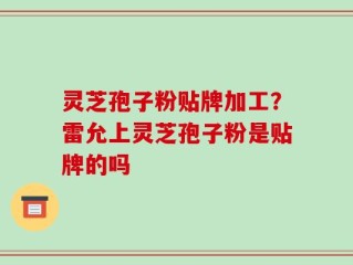 灵芝孢子粉贴牌加工？雷允上灵芝孢子粉是贴牌的吗