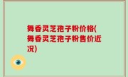 舞香灵芝孢子粉价格(舞香灵芝孢子粉售价近况)