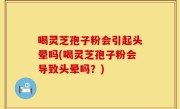 喝灵芝孢子粉会引起头晕吗(喝灵芝孢子粉会导致头晕吗？)