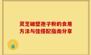灵芝破壁孢子粉的食用方法与佳搭配指南分享
