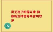 灵芝孢子粉葆元康 健康新选择营养丰富功效多