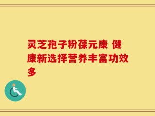 灵芝孢子粉葆元康 健康新选择营养丰富功效多