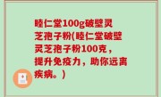 睦仁堂100g破壁灵芝孢子粉(睦仁堂破壁灵芝孢子粉100克，提升免疫力，助你远离疾病。)