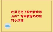 吃灵芝孢子粉后胃疼怎么办？专家教你巧妙应对小烦恼