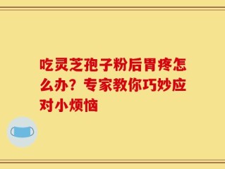 吃灵芝孢子粉后胃疼怎么办？专家教你巧妙应对小烦恼