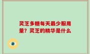 灵芝多糖每天最少服用量？灵芝的精华是什么