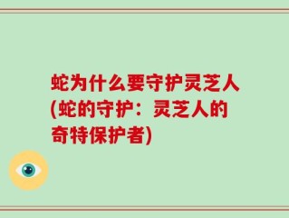 蛇为什么要守护灵芝人(蛇的守护：灵芝人的奇特保护者)