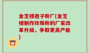 金芝楼孢子粉厂(金芝楼制作珍珠粉的厂家改革升级，争取更高产能)