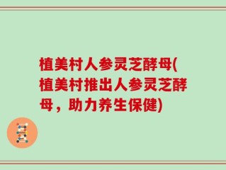 植美村人参灵芝酵母(植美村推出人参灵芝酵母，助力养生保健)
