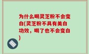 为什么喝灵芝粉不会变白(灵芝粉不具有美白功效，喝了也不会变白)