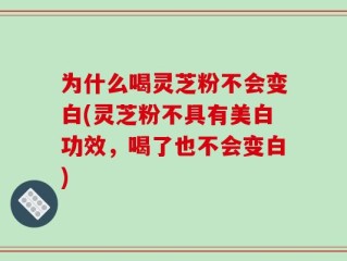 为什么喝灵芝粉不会变白(灵芝粉不具有美白功效，喝了也不会变白)