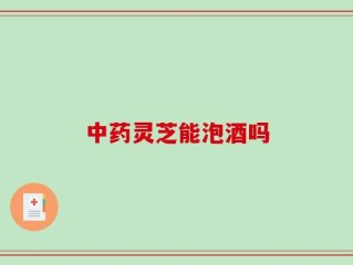 中药灵芝能泡酒吗