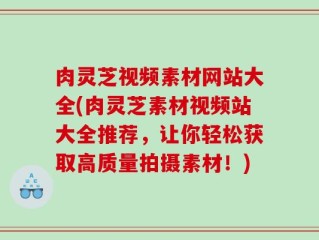 肉灵芝视频素材网站大全(肉灵芝素材视频站大全推荐，让你轻松获取高质量拍摄素材！)