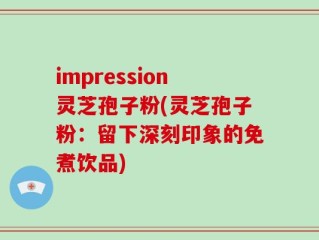 impression灵芝孢子粉(灵芝孢子粉：留下深刻印象的免煮饮品)