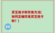 灵芝孢子粉饮用方法(如何正确饮用灵芝孢子粉？)