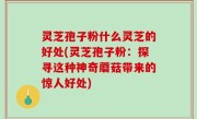 灵芝孢子粉什么灵芝的好处(灵芝孢子粉：探寻这种神奇蘑菇带来的惊人好处)