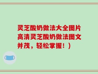 灵芝酸奶做法大全图片高清灵芝酸奶做法图文并茂，轻松掌握！)