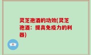 灵芝孢酒的功效(灵芝孢酒：提高免疫力的利器)