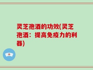灵芝孢酒的功效(灵芝孢酒：提高免疫力的利器)