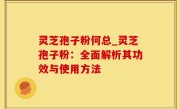 灵芝孢子粉何总_灵芝孢子粉：全面解析其功效与使用方法