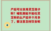 产后可以食用灵芝孢子粉？哺乳期能不能吃灵芝粉的么产后半个月多了，要注意怎样饮食呢