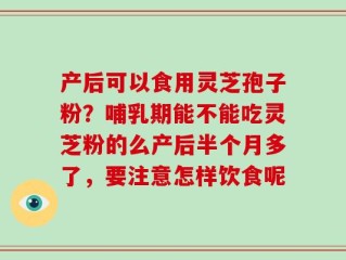 产后可以食用灵芝孢子粉？哺乳期能不能吃灵芝粉的么产后半个月多了，要注意怎样饮食呢
