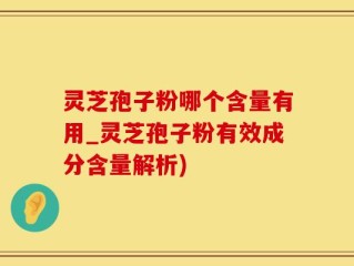 灵芝孢子粉哪个含量有用_灵芝孢子粉有效成分含量解析)
