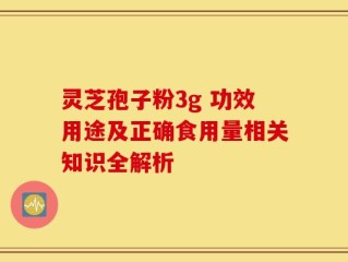 灵芝孢子粉3g 功效用途及正确食用量相关知识全解析
