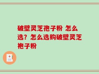 破壁灵芝孢子粉 怎么选？怎么选购破壁灵芝袍子粉