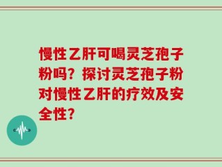 慢性乙肝可喝灵芝孢子粉吗？探讨灵芝孢子粉对慢性乙肝的疗效及安全性？