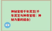 神秘宝塔千年灵芝(千年灵芝与神奇宝塔：神秘力量的结合)
